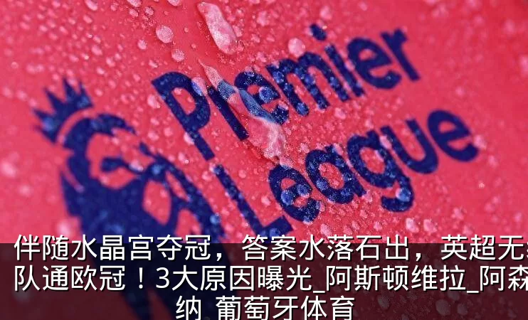 伴随水晶宫夺冠,答案水落石出,英超无缘6队通欧冠!3大原因曝光_阿斯顿维拉_阿森纳_葡萄牙体育