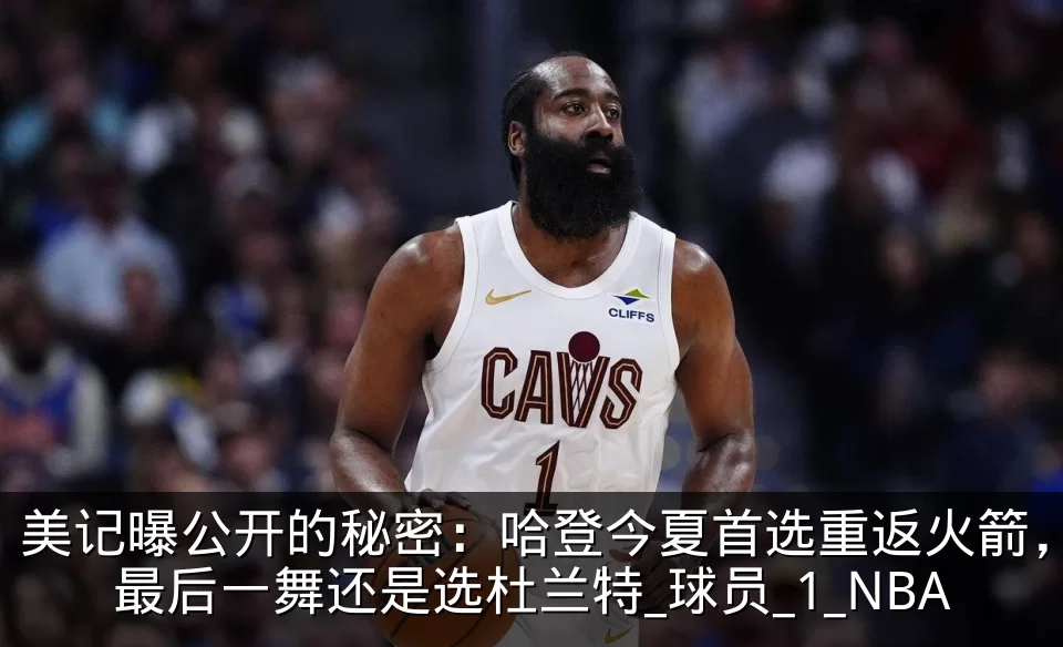 美记曝公开的秘密:哈登今夏首选重返火箭,最后一舞还是选杜兰特_球员_1_NBA